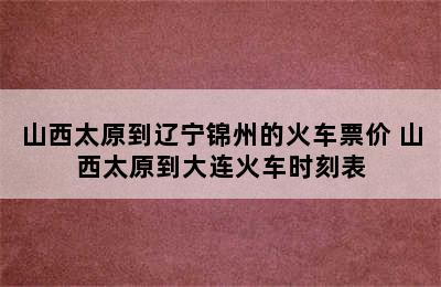 山西太原到辽宁锦州的火车票价 山西太原到大连火车时刻表